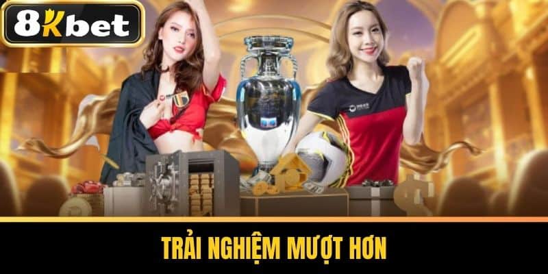 Trải nghiệm mượt hơn