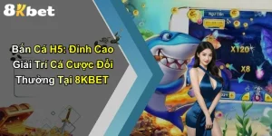 Bắn Cá H5: Đỉnh Cao Giải Trí Cá Cược Đổi Thưởng Tại 8KBET